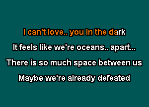 I can't love.. you in the dark
It feels like we're oceans.. apart...
There is so much space between us

Maybe we're already defeated