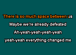 There is so much space between us
Maybe we're already defeated
Ah-yeah-yeah-yeah-yeah
yeah-yeah everything changed me