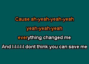 Cause ah-yeah-yeah-yeah
yeah-yeah-yeah
everything changed me

And l-l-I-l-l dontthink you can save me