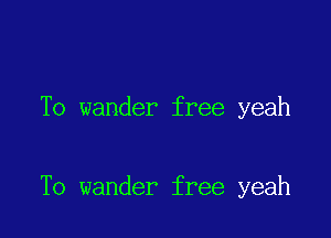 To wander free yeah

To wander free yeah