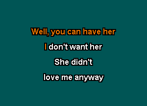 Well, you can have her
ldon't want her
She didn't

love me anyway
