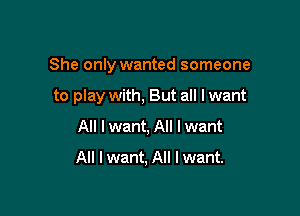 She only wanted someone

to play with, But all lwant
All I want, All I want

All lwant, All I want.