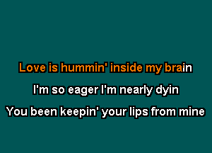 Love is hummin' inside my brain

I'm so eager I'm nearly dyin

You been keepin' your lips from mine