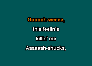 Oooooh-weeee,
this feelin's

killin' me

Aaaaaah-shucks,