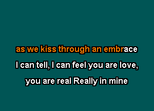 as we kiss through an embrace

I can tell, I can feel you are love,

you are real Really in mine