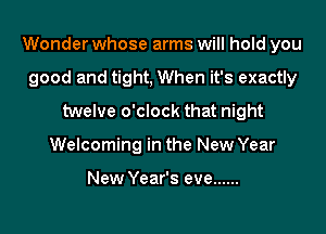 Wonder whose arms will hold you

good and tight, When it's exactly
twelve o'clock that night
Welcoming in the New Year

New Year's eve ......