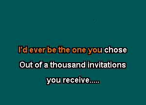 I'd ever be the one you chose

Out of a thousand invitations

you receive .....