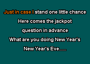 Just in case I stand one little chance
Here comes thejackpot
question in advance
What are you doing New Year's

New Year's Eve ......