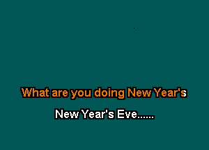 What are you doing New Year's

New Year's Eve ......