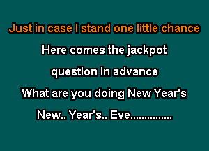 Just in case I stand one little chance
Here comes thejackpot
question in advance
What are you doing New Year's

New.. Year's.. Eve ...............