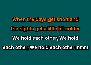 When the days get short and
the nights get a little bit colder
We hold each other, We hold

each other, We hold each other mmm