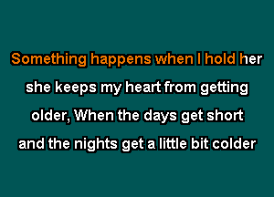 Something happens when I hold her
she keeps my heart from getting
older, When the days get short
and the nights get a little bit colder