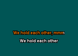 We hold each other, mmm

We hold each other