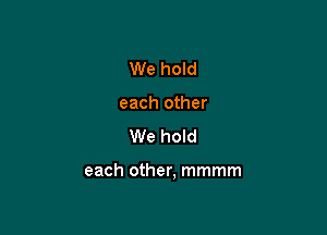 We hold
each other
We hold

each other, mmmm