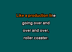 Like a production line

going over and
over and over,

roller coaster.
