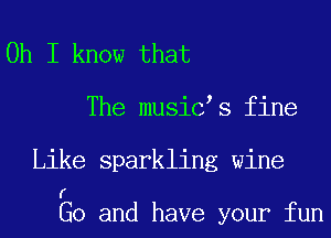 Oh I know that
The musiC s fine
Like sparkling wine

f'
G0 and have your fun