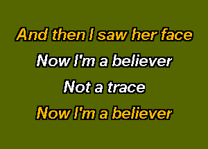 And then I saw her face
Now I'm a believer

Not a trace

Now I'm a believer