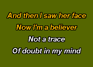 And then I saw her face
Now I'm a believer

Not a trace

Of doubt in my mind