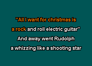 All lwant for Christmas is
a rock and roll electric guitar

And away went Rudolph

a whizzing like a shooting star