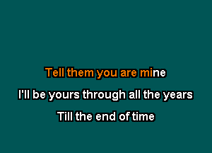 Tell them you are mine

I'll be yours through all the years
Till the end oftime