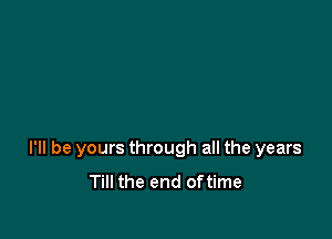 I'll be yours through all the years
Till the end oftime