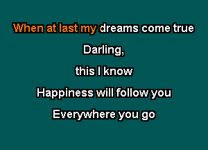 When at last my dreams come true
Darling,

this I know

Happiness will follow you

Everywhere you go