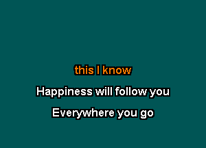 this I know

Happiness will follow you

Everywhere you go