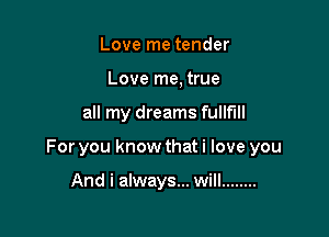 Love me tender
Love me, true

all my dreams fullfill

For you know that i love you

And i always... will ........