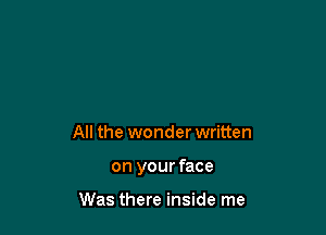 All the wonder written

on your face

Was there inside me