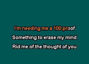 I'm needing me a 100 proof

Something to erase my mind

Rid me ofthe thought ofyou