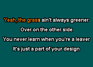 Yeah, the grass ain't always greener
Over on the other side
You never learn when you're a leaver

It's just a part of your design