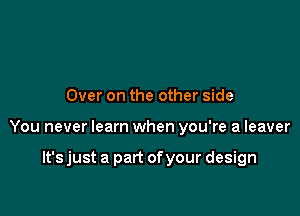 Over on the other side

You never learn when you're a leaver

It's just a part of your design