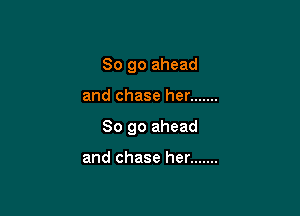 So go ahead

and chase her .......

So go ahead

and chase her .......