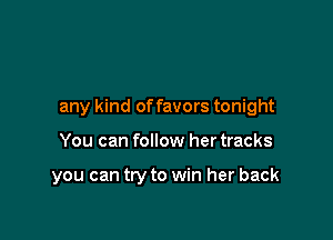 any kind offavors tonight

You can follow her tracks

you can try to win her back