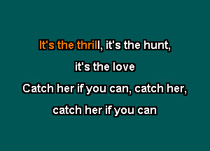 It's the thrill, it's the hunt,

it's the love
Catch her ifyou can, catch her,

catch her if you can