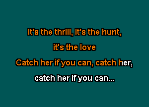 It's the thrill, it's the hunt,

it's the love
Catch her ifyou can, catch her,

catch her ifyou can...
