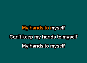 My hands to myself
Can't keep my hands to myself

My hands to myself