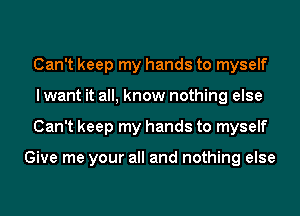 Can't keep my hands to myself
I want it all, know nothing else
Can't keep my hands to myself

Give me your all and nothing else