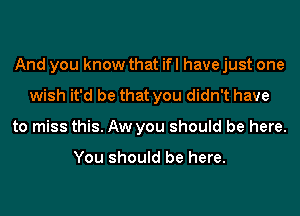 And you know that ifl have just one
wish it'd be that you didn't have
to miss this. Aw you should be here.

You should be here.