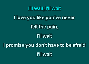 I'll wait, I'll wait
I love you like you've never
felt the pain,

I'll wait

I promise you don't have to be afraid

I'll wait