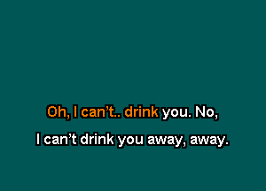 Oh, I can't. drink you. No,

I can't drink you away, away.