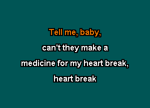 Tell me, baby,

can't they make a

medicine for my heart break,

heart break