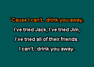 'Cause I can't.. drink you away.
We tried Jack, We tried Jim,

We tried all of their friends.

lcan't.. drink you away.