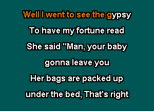 Well I went to see the gypsy
To have my fortune read
She said Man, your baby

gonna leave you

Her bags are packed up
underthe bed, That's right