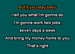 But if you stay baby
ltell you what I'm gonna do
I'm gonna work two jobs,

seven days a week

And bring my money home to you
That's right