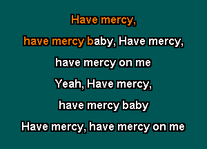 Have mercy,
have mercy baby, Have mercy,
have mercy on me
Yeah, Have mercy,

have mercy baby

Have mercy, have mercy on me