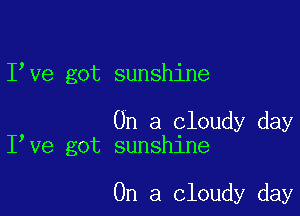 I ve got sunshine

On a cloudy day
I Ve got sunshine

On a cloudy day