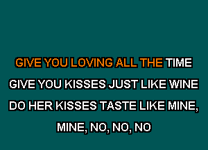 GIVE YOU LOVING ALL THE TIME

GIVE YOU KISSES JUST LIKE WINE

D0 HER KISSES TASTE LIKE MINE,
MINE, N0, N0, N0