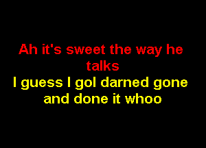 Ah it's sweet the way he
talks

I guess I gol darned gone
and done it whoo