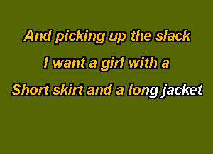 And picking up the sfack

I want a girl with a

Short skirt and a long jacket